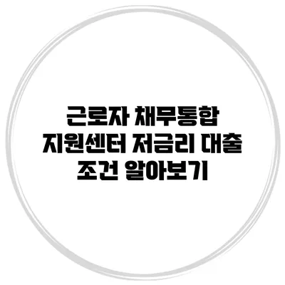 근로자 채무통합 지원센터 저금리 대출 조건 알아보기