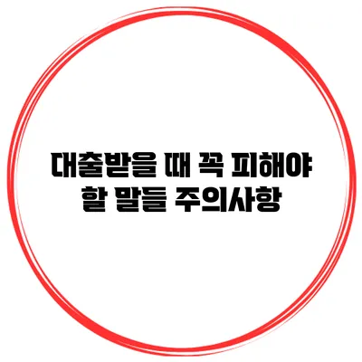 대출받을 때 꼭 피해야 할 말들 주의사항