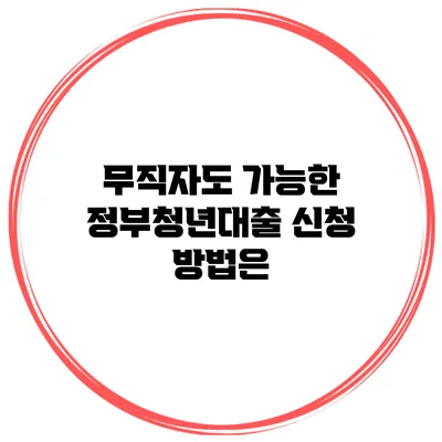 무직자도 가능한 정부청년대출 신청 방법은?