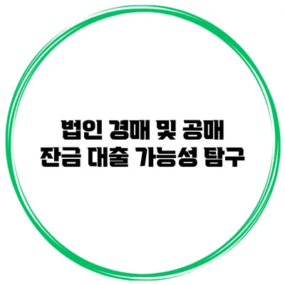 법인 경매 및 공매 잔금 대출 가능성 탐구