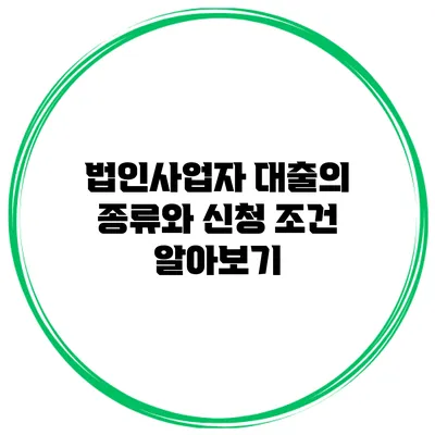 법인사업자 대출의 종류와 신청 조건 알아보기