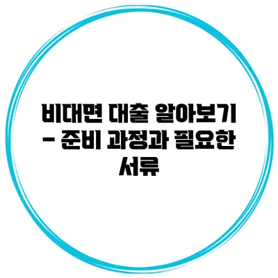 비대면 대출 알아보기 – 준비 과정과 필요한 서류