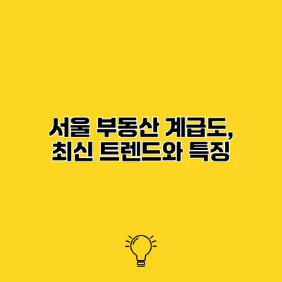 서울 부동산 계급도, 최신 트렌드와 특징