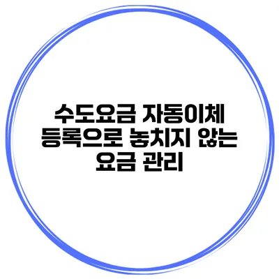 수도요금 자동이체 등록으로 놓치지 않는 요금 관리
