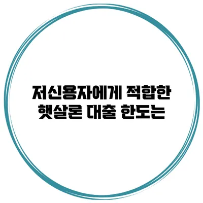 저신용자에게 적합한 햇살론 대출 한도는?