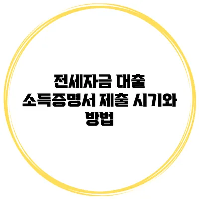 전세자금 대출 소득증명서 제출 시기와 방법