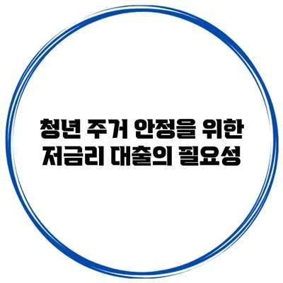 청년 주거 안정을 위한 저금리 대출의 필요성