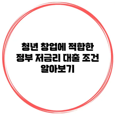 청년 창업에 적합한 정부 저금리 대출 조건 알아보기