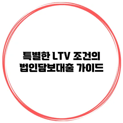 특별한 LTV 조건의 법인담보대출 가이드