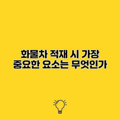 화물차 적재 시 가장 중요한 요소는 무엇인가?