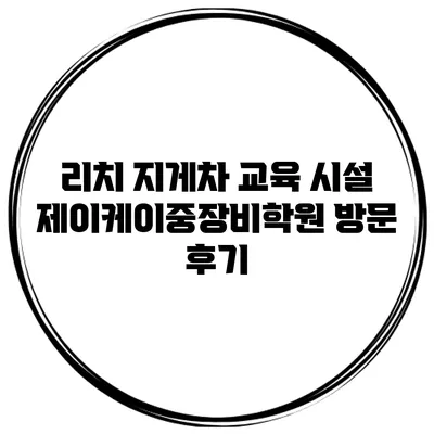 리치 지게차 교육 시설 제이케이중장비학원 방문 후기