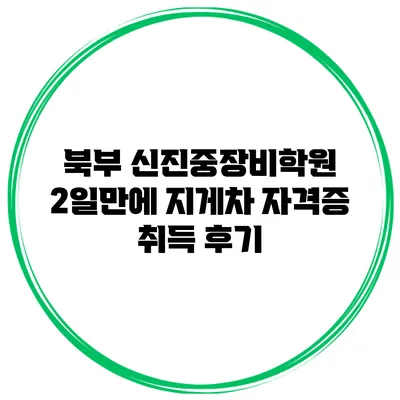 북부 신진중장비학원 2일만에 지게차 자격증 취득 후기