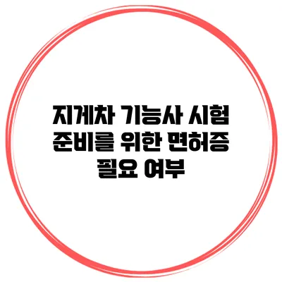 지게차 기능사 시험 준비를 위한 면허증 필요 여부